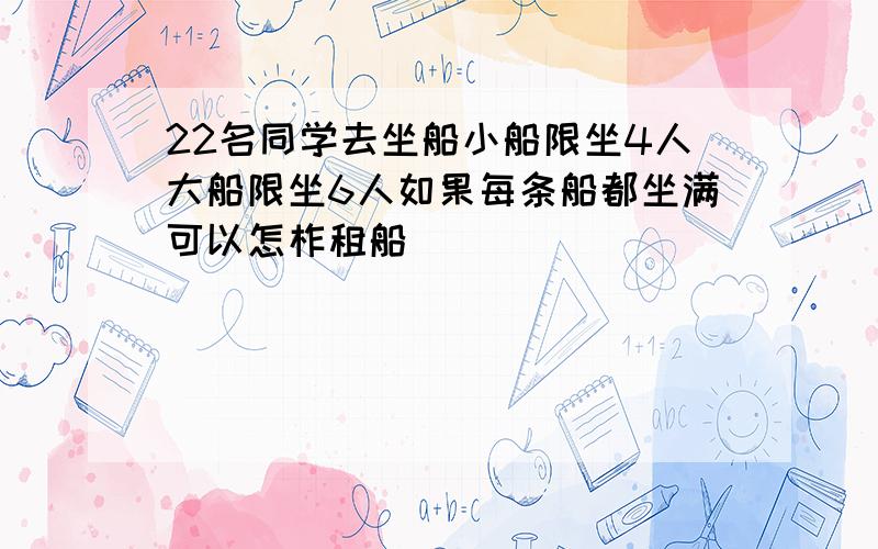 22名同学去坐船小船限坐4人大船限坐6人如果每条船都坐满可以怎柞租船