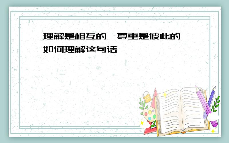 理解是相互的,尊重是彼此的,如何理解这句话