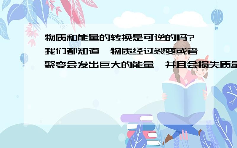 物质和能量的转换是可逆的吗?我们都知道,物质经过裂变或者聚变会发出巨大的能量,并且会损失质量.我想问,这种过程是完全可逆的吗,或者付出一定代价可以实现可逆?