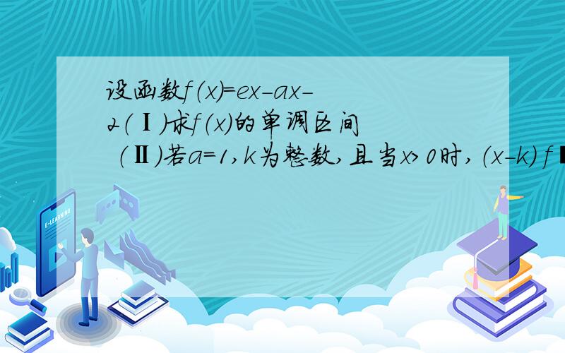 设函数f（x）=ex-ax-2（Ⅰ）求f（x）的单调区间 （Ⅱ）若a=1,k为整数,且当x＞0时,（x-k） f´（x）+x+若a=1,k为整数,且当x＞0时,（x-k） f´（x）+x+1＞0,求k的最大值