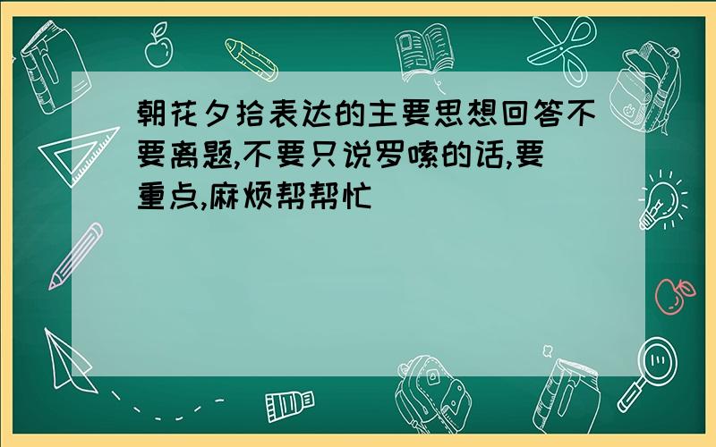 朝花夕拾表达的主要思想回答不要离题,不要只说罗嗦的话,要重点,麻烦帮帮忙