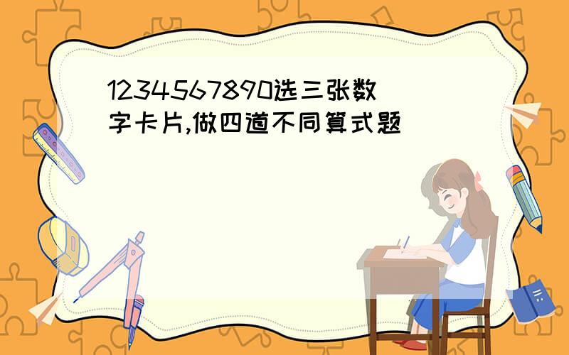 1234567890选三张数字卡片,做四道不同算式题