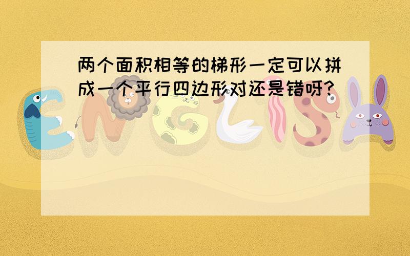 两个面积相等的梯形一定可以拼成一个平行四边形对还是错呀?