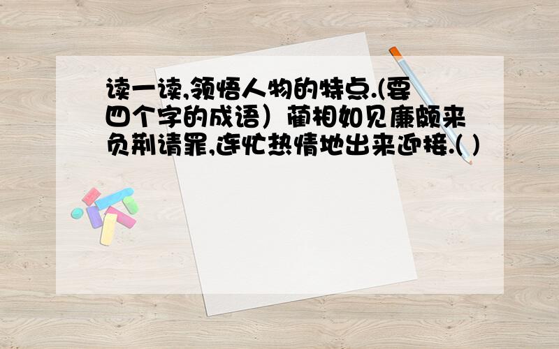 读一读,领悟人物的特点.(要四个字的成语）蔺相如见廉颇来负荆请罪,连忙热情地出来迎接.( )