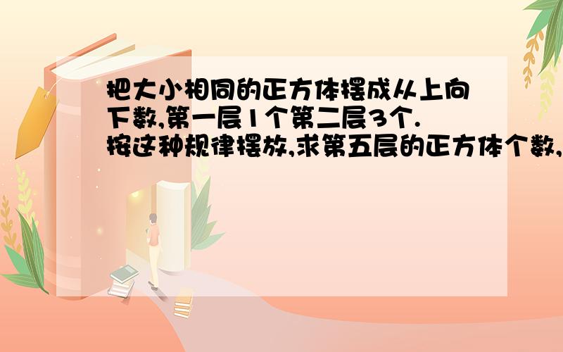 把大小相同的正方体摆成从上向下数,第一层1个第二层3个.按这种规律摆放,求第五层的正方体个数,n层呢?把大小相同的正方体摆成从上向下数,第一层1个,第二层3个.按这种规律摆放,求第五层