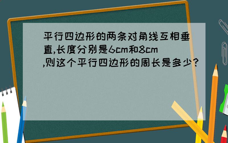 平行四边形的两条对角线互相垂直,长度分别是6cm和8cm,则这个平行四边形的周长是多少?