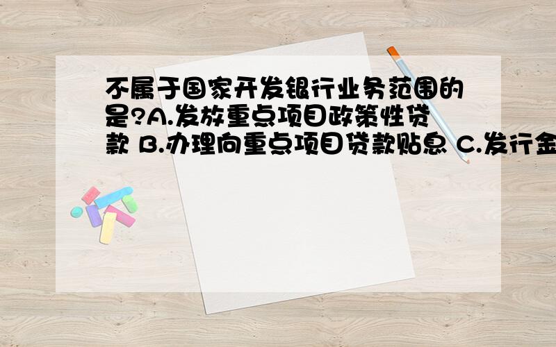 不属于国家开发银行业务范围的是?A.发放重点项目政策性贷款 B.办理向重点项目贷款贴息 C.发行金融债券 D.办理粮棉油储备贷款