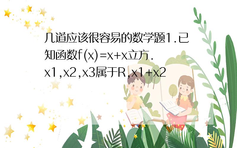 几道应该很容易的数学题1.已知函数f(x)=x+x立方.x1,x2,x3属于R,x1+x2