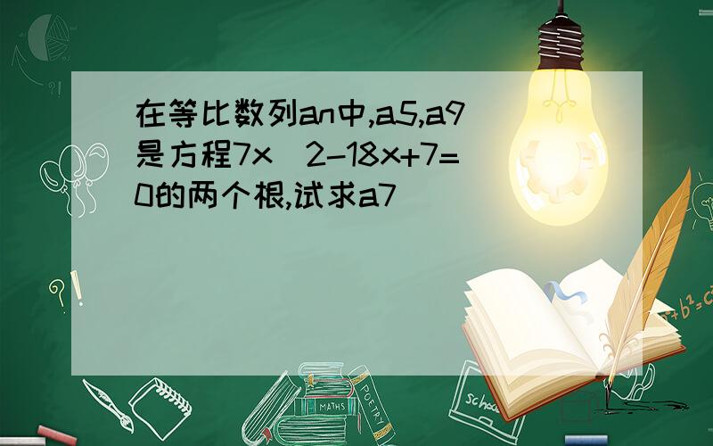 在等比数列an中,a5,a9是方程7x^2-18x+7=0的两个根,试求a7