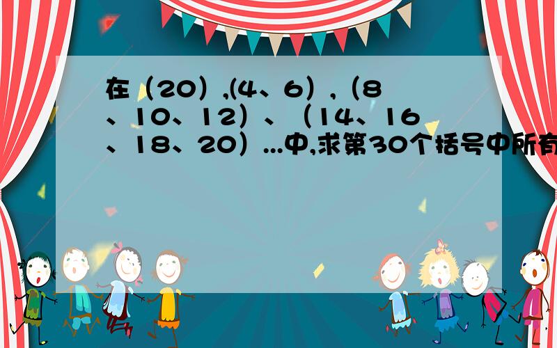 在（20）,(4、6）,（8、10、12）、（14、16、18、20）...中,求第30个括号中所有数字的和.