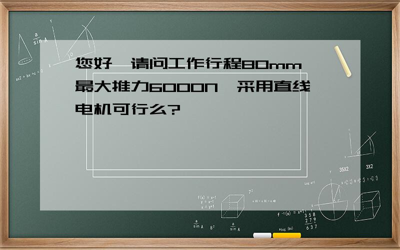 您好,请问工作行程80mm,最大推力6000N,采用直线电机可行么?