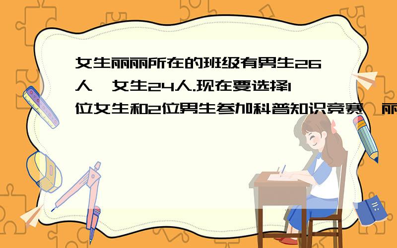 女生丽丽所在的班级有男生26人,女生24人.现在要选择1位女生和2位男生参加科普知识竞赛,丽丽被选中竞赛的可能性是（ ）.A.1/24 B.3/50 C.1/50