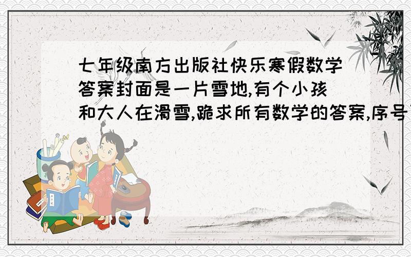 七年级南方出版社快乐寒假数学答案封面是一片雪地,有个小孩和大人在滑雪,跪求所有数学的答案,序号页码要标号,要我自己做的滚开点!我急需啊!好的我可以追加分