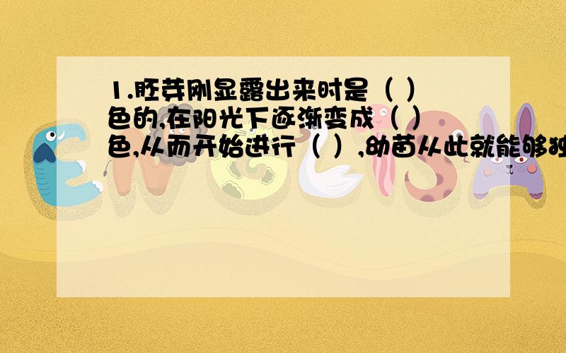 1.胚芽刚显露出来时是（ ）色的,在阳光下逐渐变成（ ）色,从而开始进行（ ）,幼苗从此就能够独立生活了.2.在桃花的花托上,由外到内依次着生（ ）、（ ）、（ ）和（ ）.