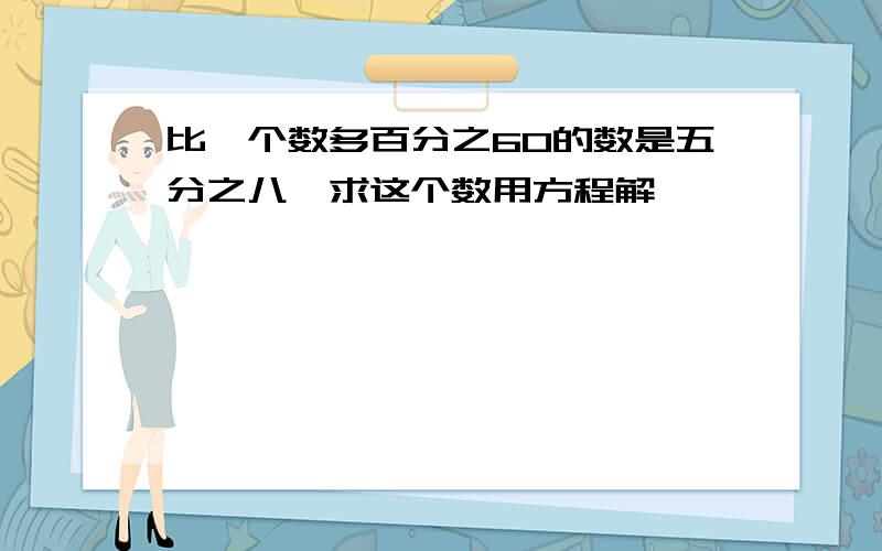 比一个数多百分之60的数是五分之八,求这个数用方程解