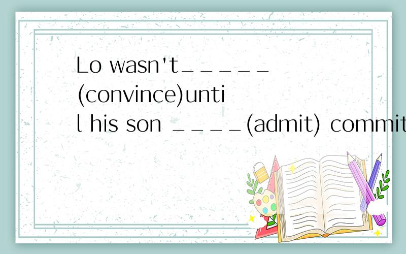 Lo wasn't_____(convince)until his son ____(admit) committed the crime.