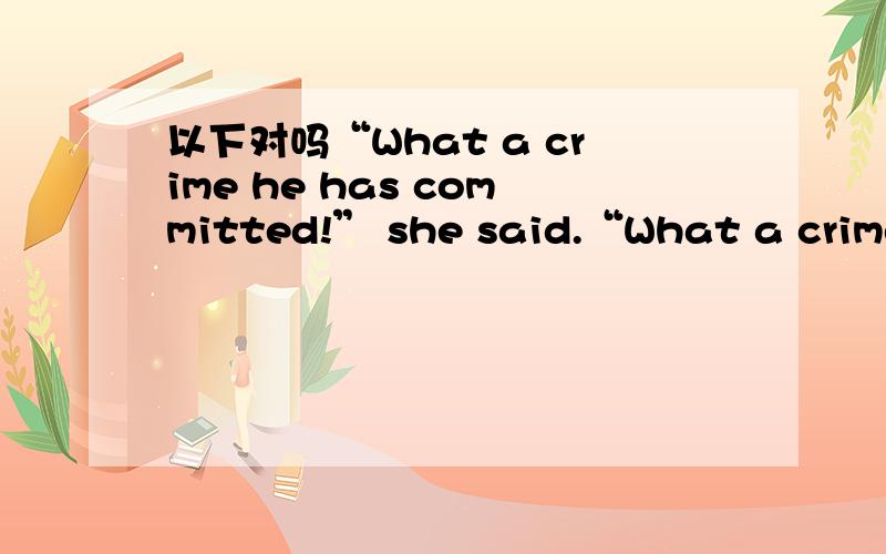 以下对吗“What a crime he has committed!” she said.“What a crime he has committed!” she said. “他犯了多大的罪啊!”她说道. 　　→She didn’t know what a crime he had committed. 她不知道他犯了那么大的罪.(引述