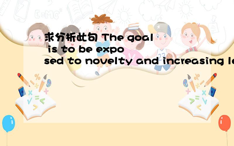 求分析此句 The goal is to be exposed to novelty and increasing levels of challenge为什么前面用的to be exposed to而后面用的increasing?