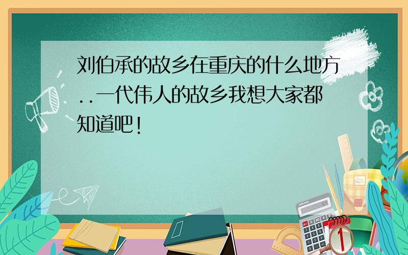 刘伯承的故乡在重庆的什么地方..一代伟人的故乡我想大家都知道吧!