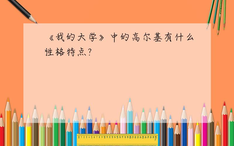 《我的大学》中的高尔基有什么性格特点?