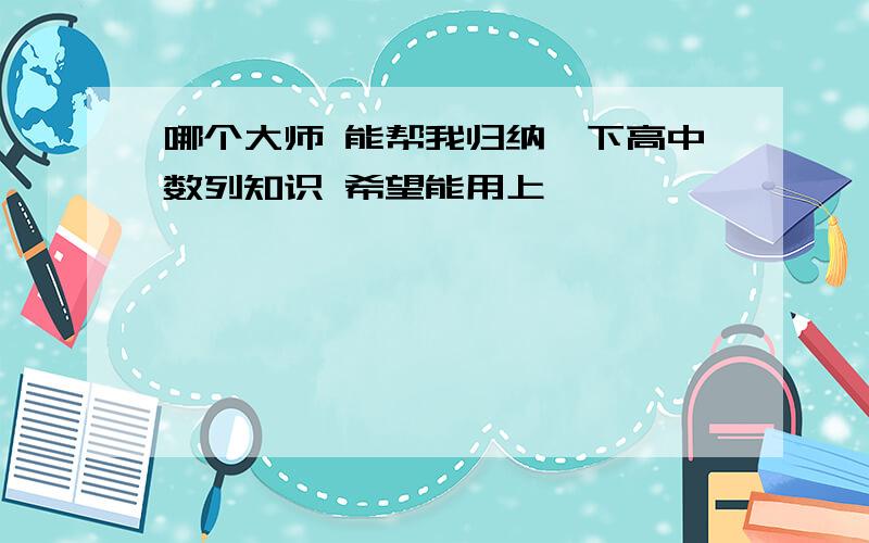 哪个大师 能帮我归纳一下高中数列知识 希望能用上