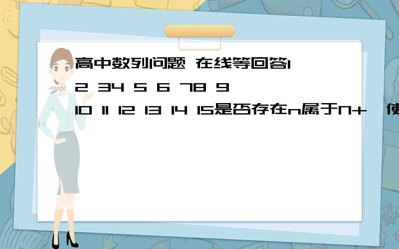 高中数列问题 在线等回答1 2 34 5 6 78 9 10 11 12 13 14 15是否存在n属于N+,使得第n项起连续10行的所有数之和为2的37次方-2的13次方-120,若存在,求出n