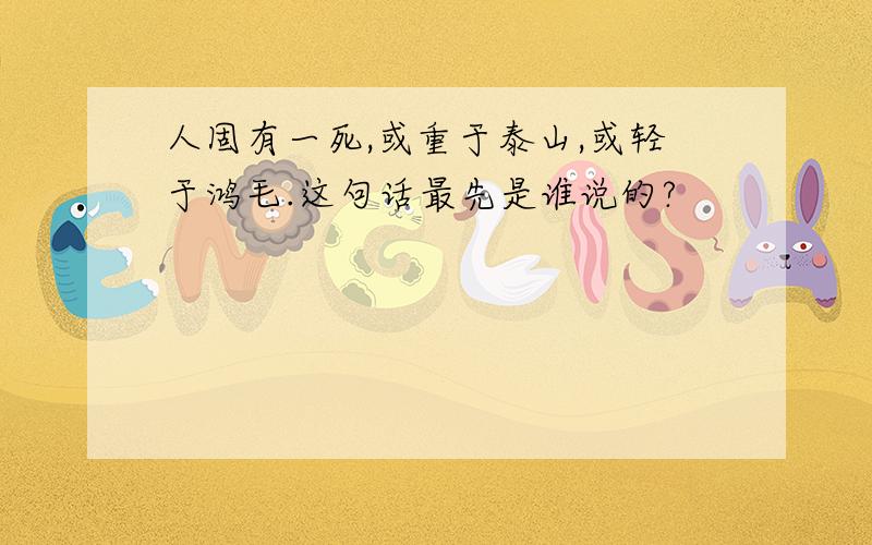 人固有一死,或重于泰山,或轻于鸿毛.这句话最先是谁说的?