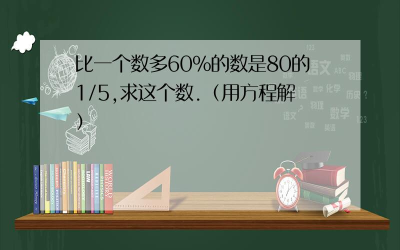 比一个数多60％的数是80的1/5,求这个数.（用方程解）