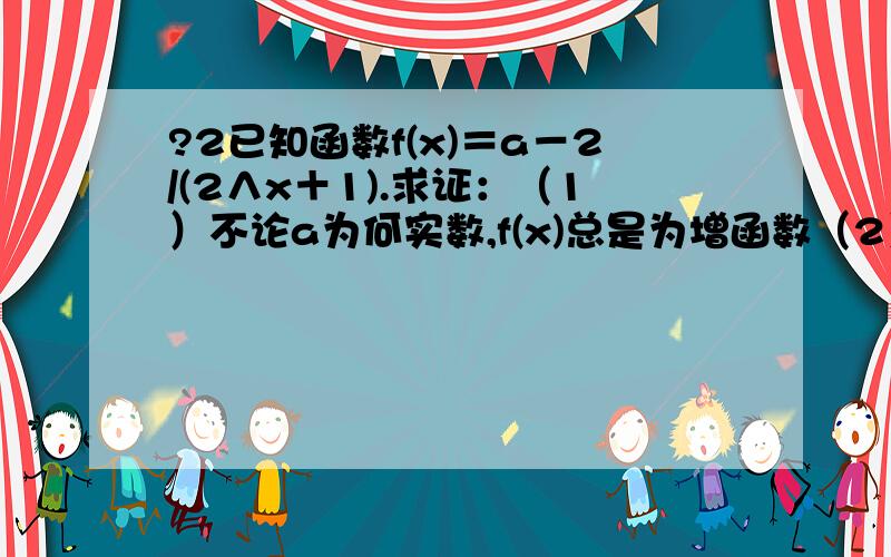 ?2已知函数f(x)＝a－2/(2∧x＋1).求证：（1）不论a为何实数,f(x)总是为增函数（2）当f(x)为奇函...?2已知函数f(x)＝a－2/(2∧x＋1).求证：（1）不论a为何实数,f(x)总是为增函数（2）当f(x)为奇函数时,