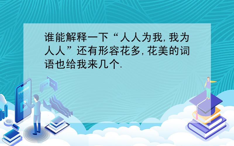 谁能解释一下“人人为我,我为人人”还有形容花多,花美的词语也给我来几个.