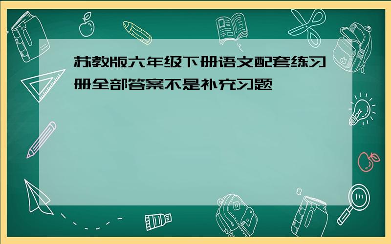 苏教版六年级下册语文配套练习册全部答案不是补充习题