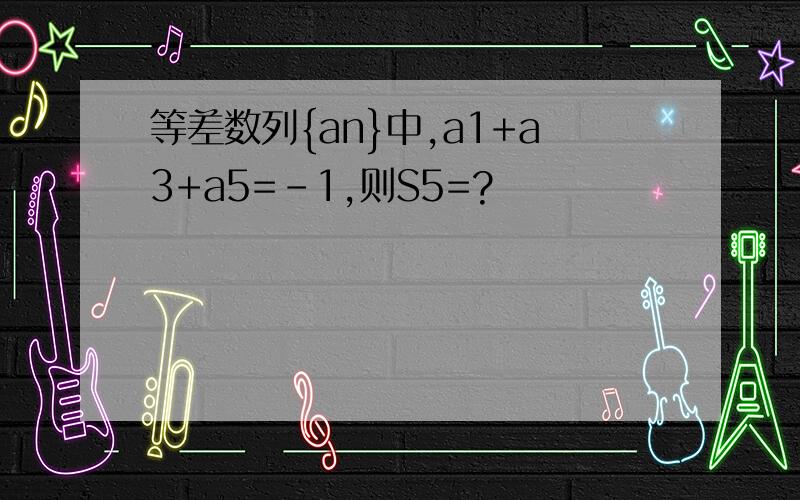 等差数列{an}中,a1+a3+a5=-1,则S5=?