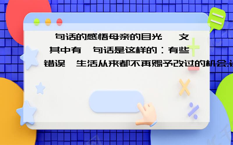 一句话的感悟母亲的目光 一文 其中有一句话是这样的：有些错误,生活从来都不再赐予改过的机会.谈谈对这句话的感悟