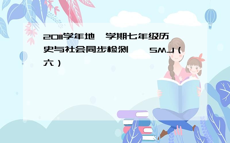 2011学年地一学期七年级历史与社会同步检测——SMJ（六）