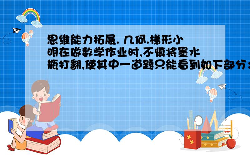 思维能力拓展. 几何.梯形小明在做数学作业时,不慎将墨水瓶打翻,使其中一道题只能看到如下部分：在梯形ABCD中,∠B与∠C互补,那么梯形ABCD是等腰梯形.请你补充被墨水遮盖的条件、请说明理