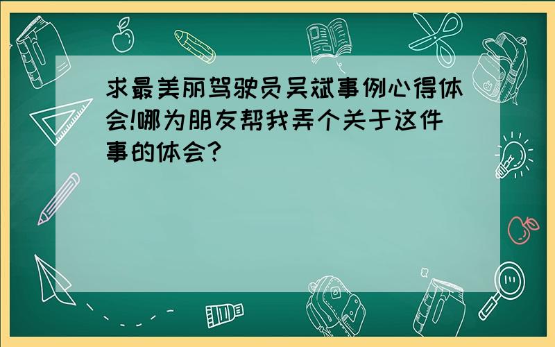 求最美丽驾驶员吴斌事例心得体会!哪为朋友帮我弄个关于这件事的体会?