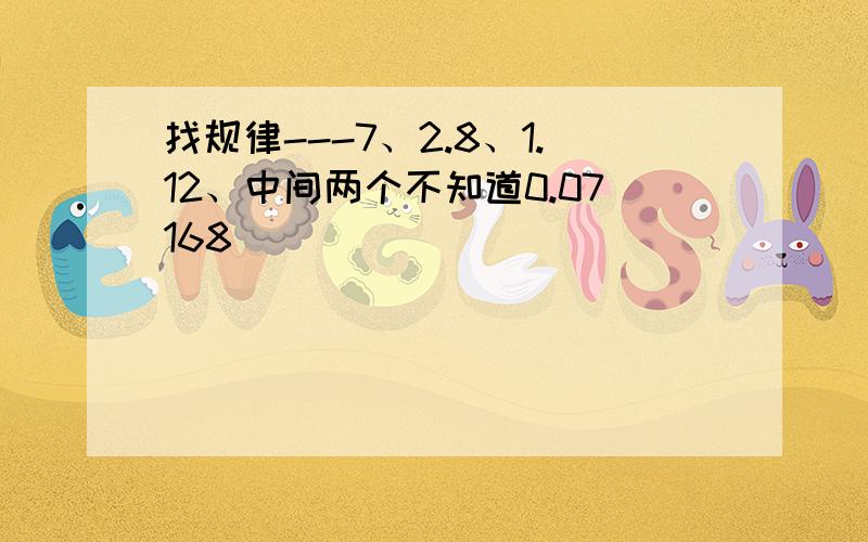 找规律---7、2.8、1.12、中间两个不知道0.07168