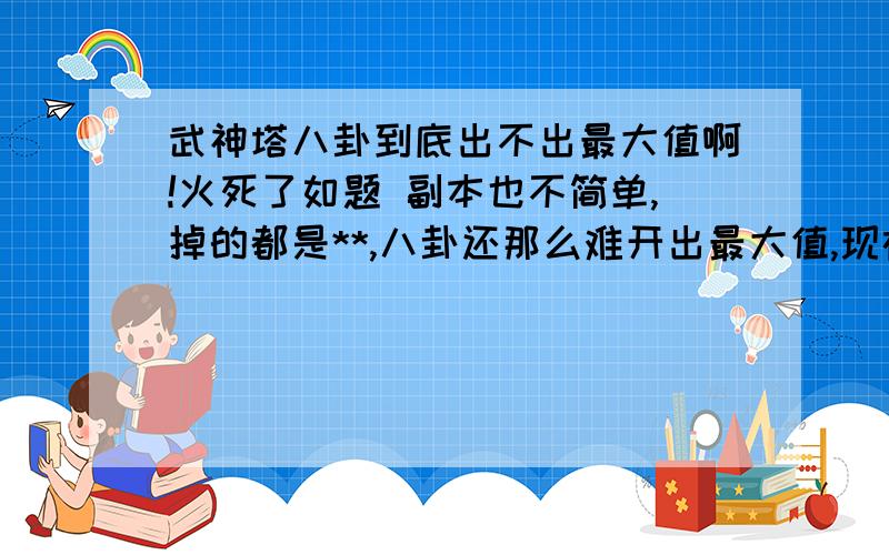 武神塔八卦到底出不出最大值啊!火死了如题 副本也不简单,掉的都是**,八卦还那么难开出最大值,现在解印符那么贵,还要不要人活啊?