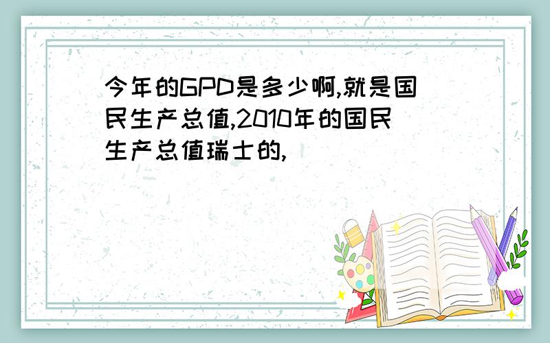 今年的GPD是多少啊,就是国民生产总值,2010年的国民生产总值瑞士的,