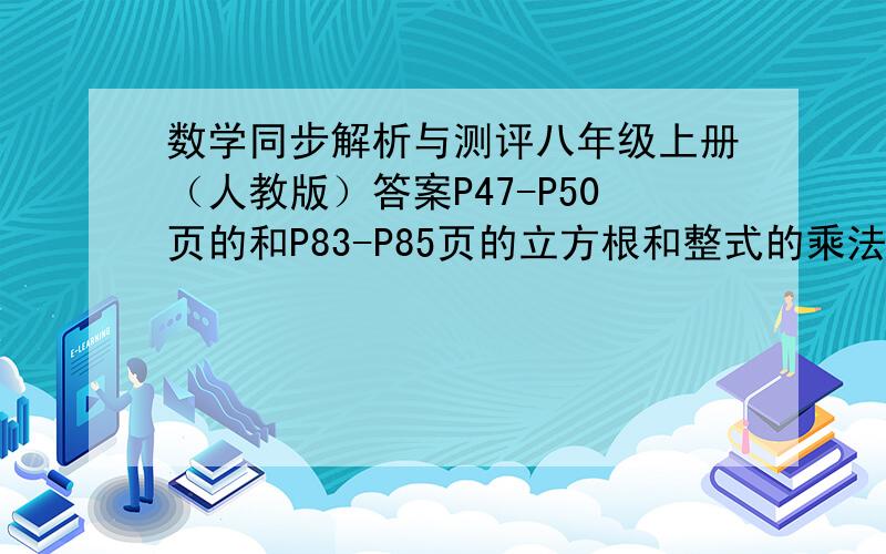 数学同步解析与测评八年级上册（人教版）答案P47-P50页的和P83-P85页的立方根和整式的乘法 主要是选择和填空 解答题能讲就讲下吧