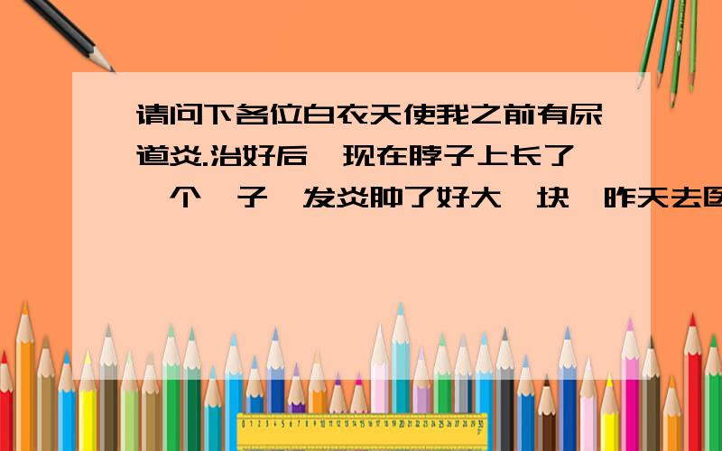 请问下各位白衣天使我之前有尿道炎.治好后,现在脖子上长了一个疖子,发炎肿了好大一块,昨天去医院医生要给我打头孢,我拒绝了,开了点头孢拉定.今天早晨小便发现尿道有刺痛感,估计有感