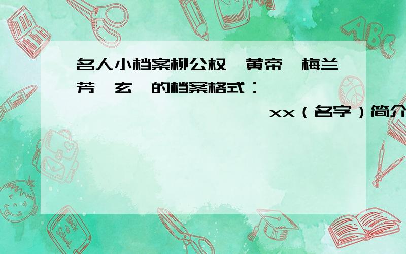 名人小档案柳公权,黄帝,梅兰芳,玄奘的档案格式：                        xx（名字）简介 生至死的年份名言(或作品）