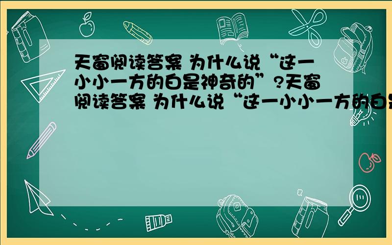 天窗阅读答案 为什么说“这一小小一方的白是神奇的”?天窗阅读答案 为什么说“这一小小一方的白是神奇的”?（先用文中的句子回答,再用文中的事例来说明