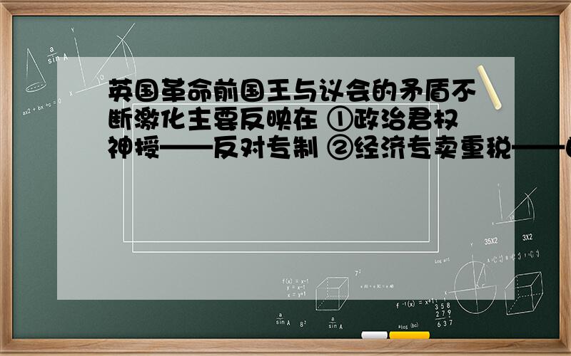 英国革命前国王与议会的矛盾不断激化主要反映在 ①政治君权神授——反对专制 ②经济专卖重税——自由经济 ③宗教推行国教——倡导清教 ④文化文化专制——文化自由为什么3 是对的