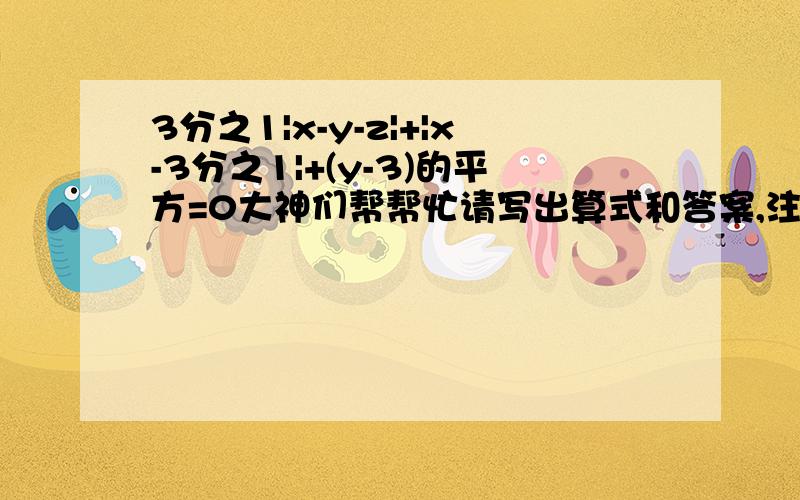 3分之1|x-y-z|+|x-3分之1|+(y-3)的平方=0大神们帮帮忙请写出算式和答案,注意：| |是绝对值