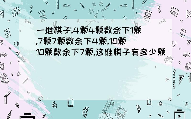 一堆棋子,4颗4颗数余下1颗,7颗7颗数余下4颗,10颗10颗数余下7颗,这堆棋子有多少颗