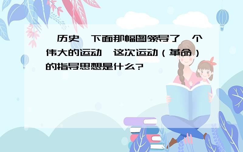 【历史】下面那幅图领导了一个伟大的运动,这次运动（革命）的指导思想是什么?