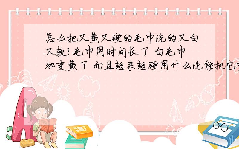 怎么把又黄又硬的毛巾洗的又白又软?毛巾用时间长了 白毛巾都变黄了 而且越来越硬用什么洗能把它变会又白又软呢?最好是生活中就有的常用原料