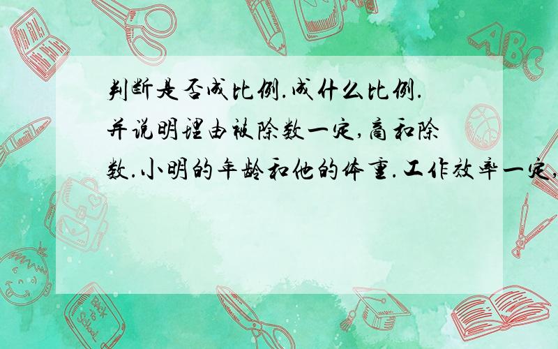 判断是否成比例.成什么比例.并说明理由被除数一定,商和除数.小明的年龄和他的体重.工作效率一定,工作总量和时间.总价一定,单价和数量.和一定,一个加数和另一个加数.被减数一定,减数和