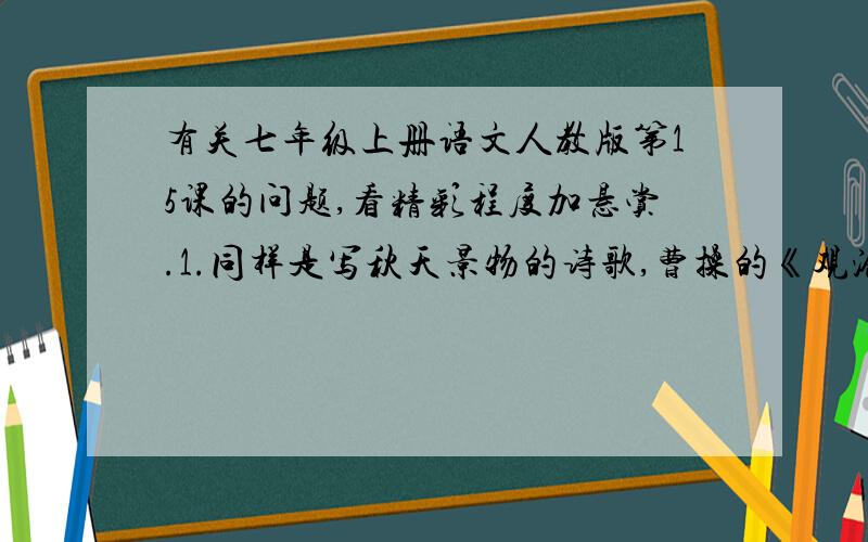 有关七年级上册语文人教版第15课的问题,看精彩程度加悬赏.1.同样是写秋天景物的诗歌,曹操的《观沧海》体现出( )的情怀,马致远的《天净沙·秋思》体现出（ ）的情感2.同样是写春天的景物